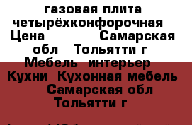 газовая плита четырёхконфорочная › Цена ­ 2 500 - Самарская обл., Тольятти г. Мебель, интерьер » Кухни. Кухонная мебель   . Самарская обл.,Тольятти г.